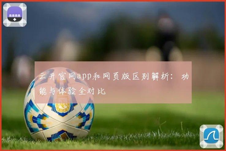 云开官网app和网页版区别解析：功能与体验全对比