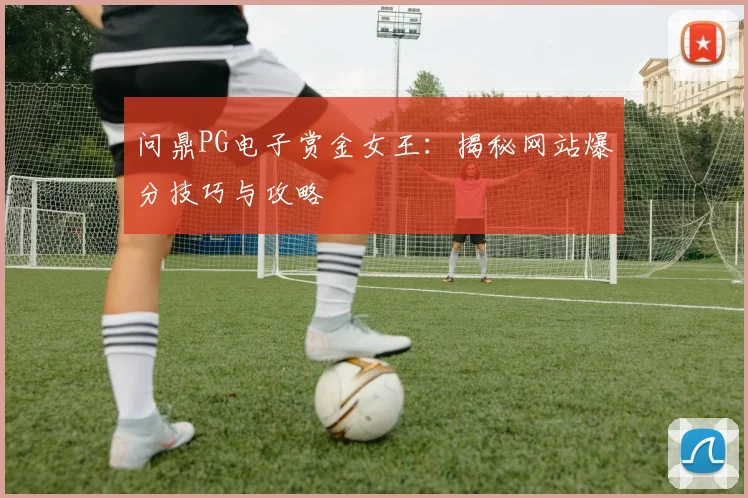 问鼎PG电子赏金女王：揭秘网站爆分技巧与攻略