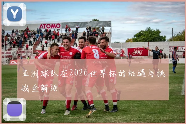 亚洲球队在2026世界杯的机遇与挑战全解读