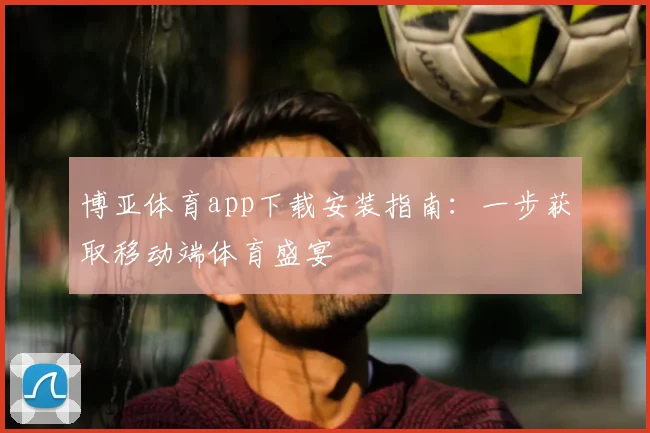博亚体育app下载安装指南：一步获取移动端体育盛宴