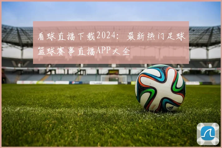 看球直播下载2024：最新热门足球篮球赛事直播APP大全