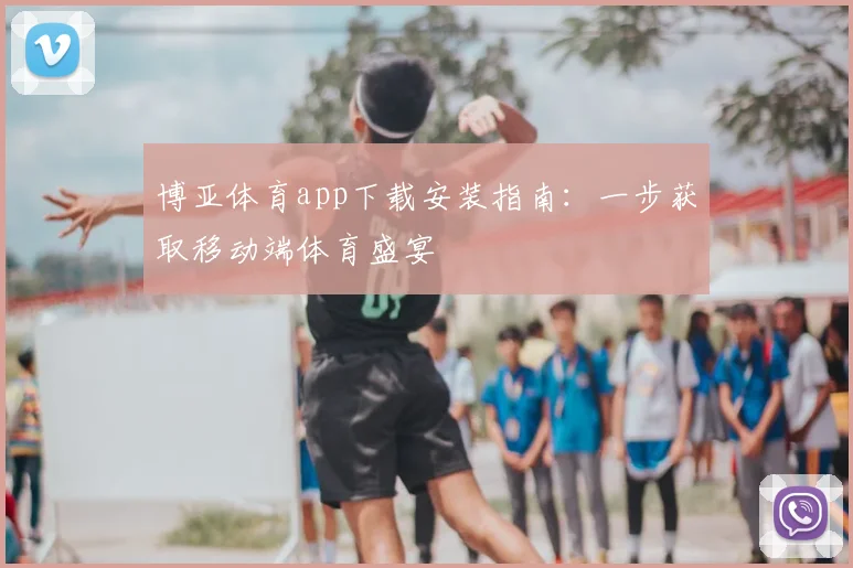 博亚体育app下载安装指南：一步获取移动端体育盛宴