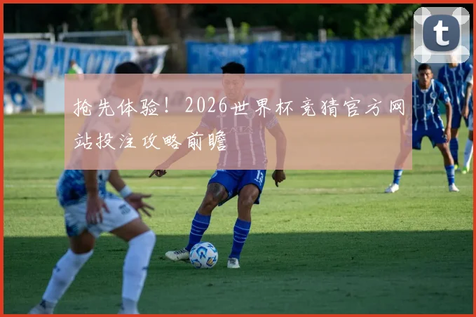 抢先体验！2026世界杯竞猜官方网站投注攻略前瞻