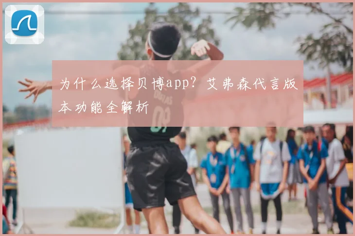 为什么选择贝博app？艾弗森代言版本功能全解析
