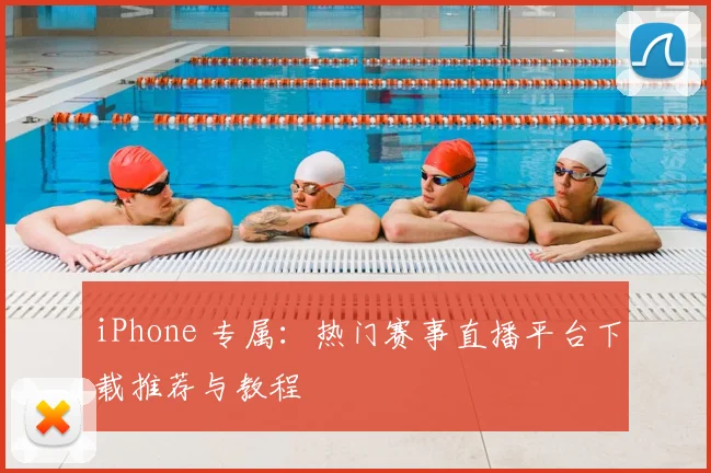 iPhone 专属：热门赛事直播平台下载推荐与教程