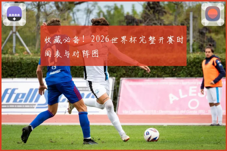 收藏必备！2026世界杯完整开赛时间表与对阵图