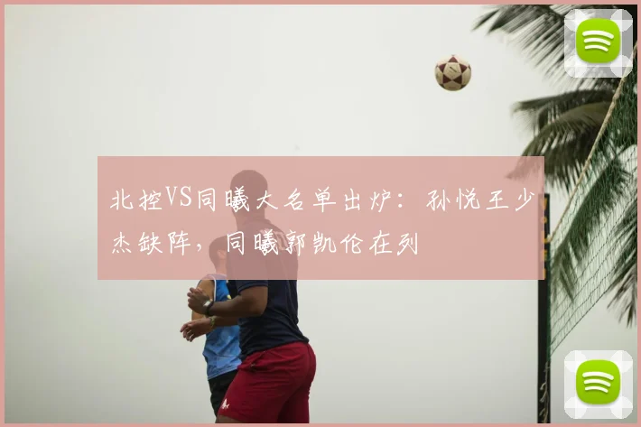 北控VS同曦大名单出炉：孙悦王少杰缺阵，同曦郭凯伦在列