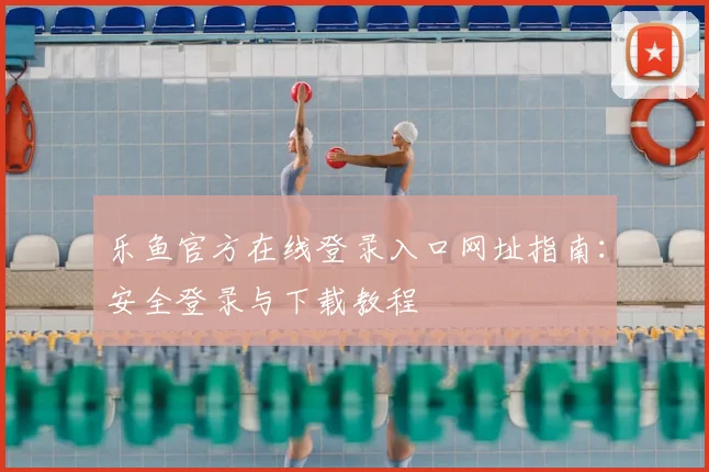 乐鱼官方在线登录入口网址指南：安全登录与下载教程