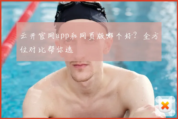 云开官网app和网页版哪个好？全方位对比帮你选