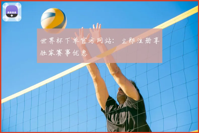 世界杯下单官方网站：立即注册享独家赛事优惠