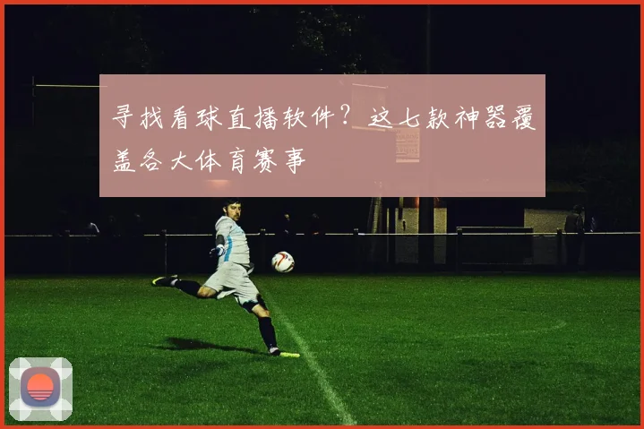 寻找看球直播软件？这七款神器覆盖各大体育赛事