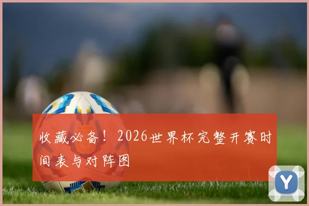 收藏必备！2026世界杯完整开赛时间表与对阵图