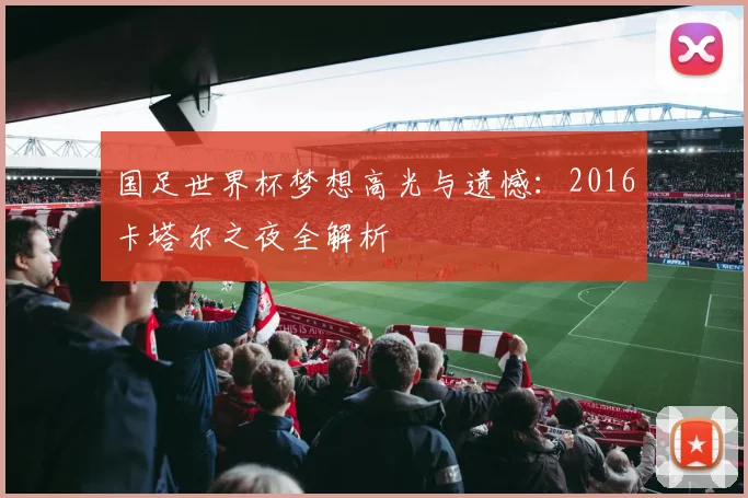 国足世界杯梦想高光与遗憾：2016卡塔尔之夜全解析