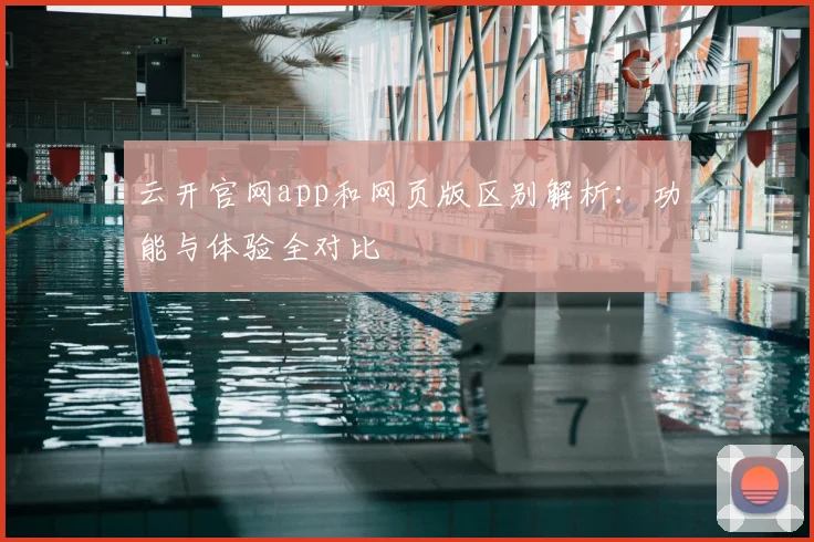 云开官网app和网页版区别解析：功能与体验全对比