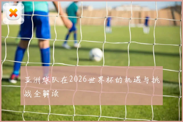 亚洲球队在2026世界杯的机遇与挑战全解读