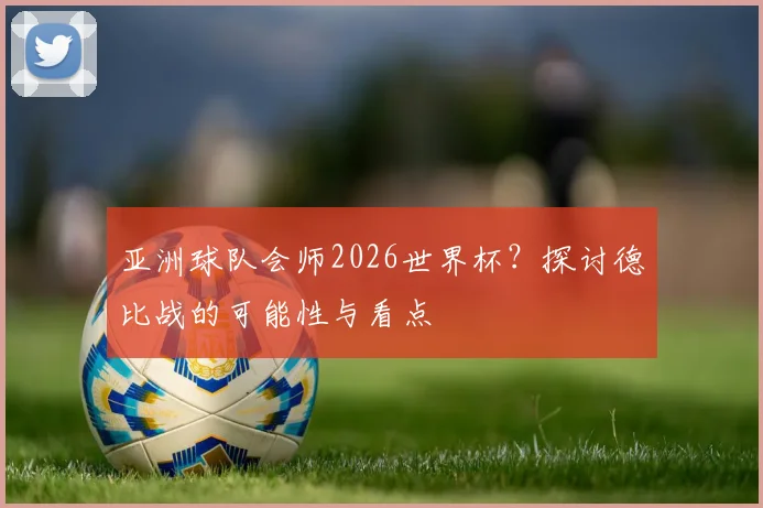亚洲球队会师2026世界杯？探讨德比战的可能性与看点
