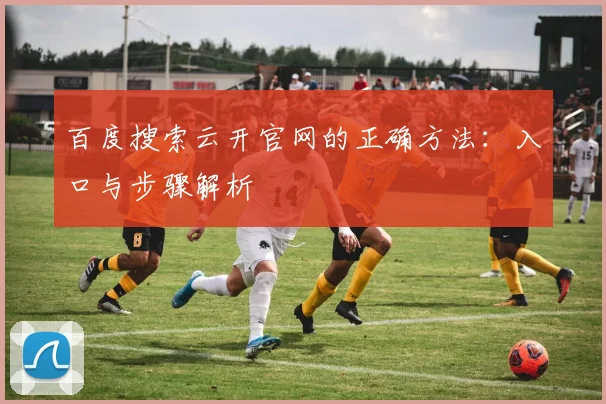百度搜索云开官网的正确方法：入口与步骤解析