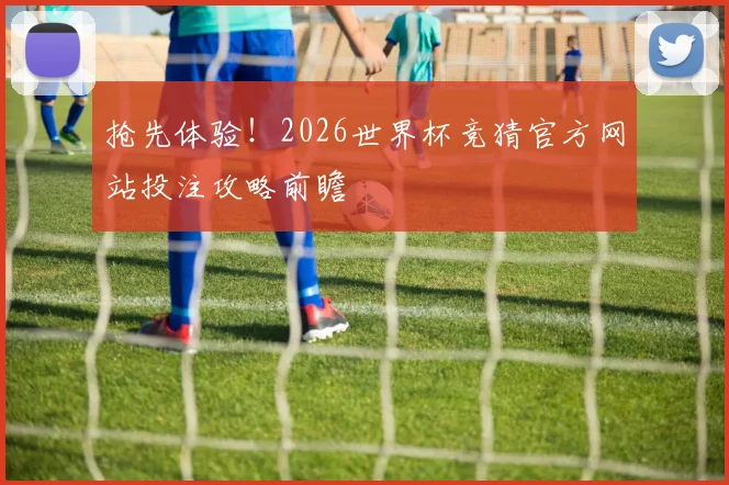 抢先体验！2026世界杯竞猜官方网站投注攻略前瞻