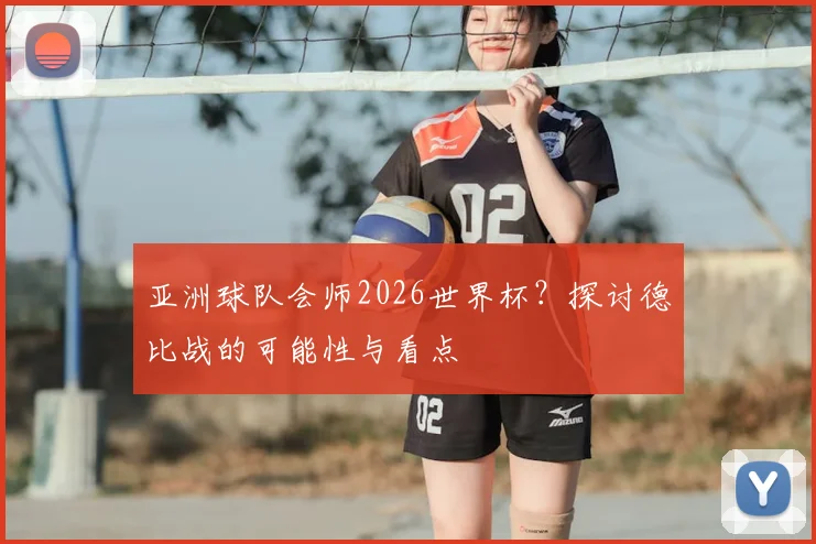 亚洲球队会师2026世界杯？探讨德比战的可能性与看点