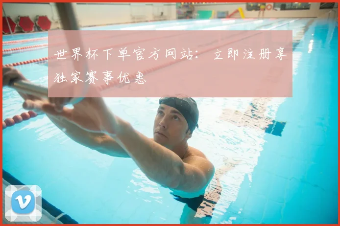 世界杯下单官方网站：立即注册享独家赛事优惠