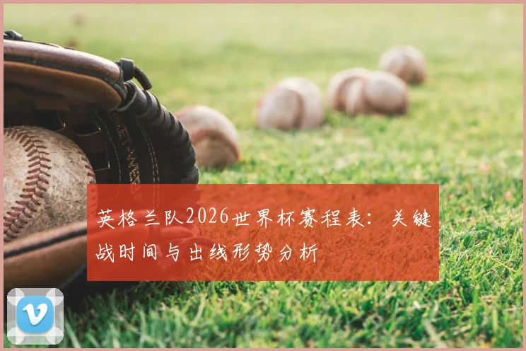 英格兰队2026世界杯赛程表：关键战时间与出线形势分析