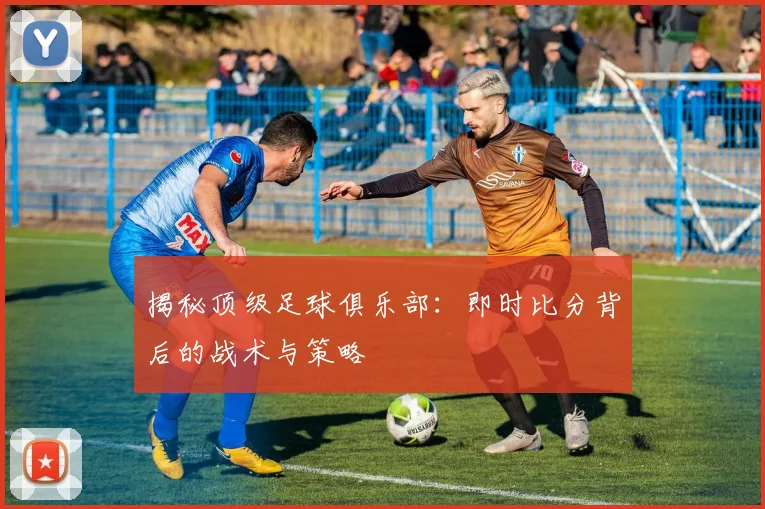 揭秘顶级足球俱乐部：即时比分背后的战术与策略