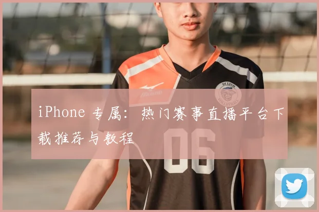 iPhone 专属：热门赛事直播平台下载推荐与教程